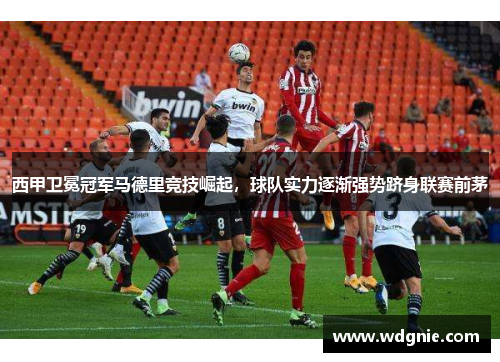 西甲卫冕冠军马德里竞技崛起，球队实力逐渐强势跻身联赛前茅