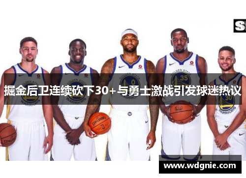 掘金后卫连续砍下30+与勇士激战引发球迷热议