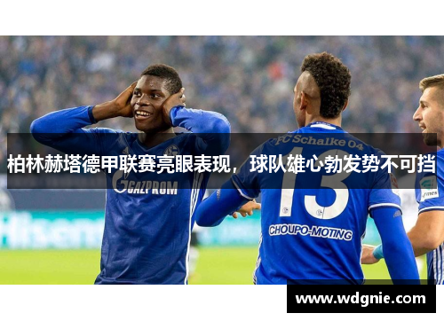 柏林赫塔德甲联赛亮眼表现，球队雄心勃发势不可挡
