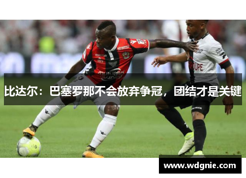 比达尔：巴塞罗那不会放弃争冠，团结才是关键