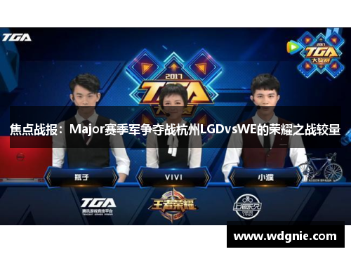 焦点战报：Major赛季军争夺战杭州LGDvsWE的荣耀之战较量