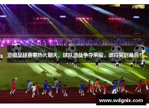 顶级足球赛事热火朝天，球队激战争夺荣耀，谁将笑到最后？