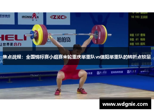 焦点战报：全国锦标赛小组赛末轮重庆举重队vs信阳举重队的转折点较量