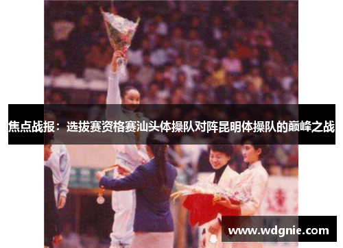 焦点战报：选拔赛资格赛汕头体操队对阵昆明体操队的巅峰之战