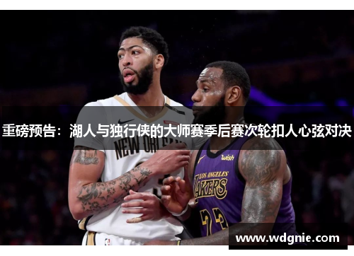 重磅预告：湖人与独行侠的大师赛季后赛次轮扣人心弦对决