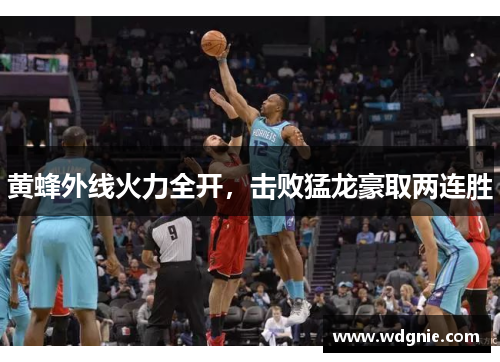 黄蜂外线火力全开，击败猛龙豪取两连胜