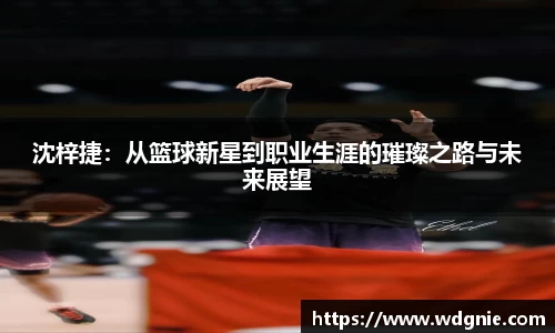 沈梓捷：从篮球新星到职业生涯的璀璨之路与未来展望